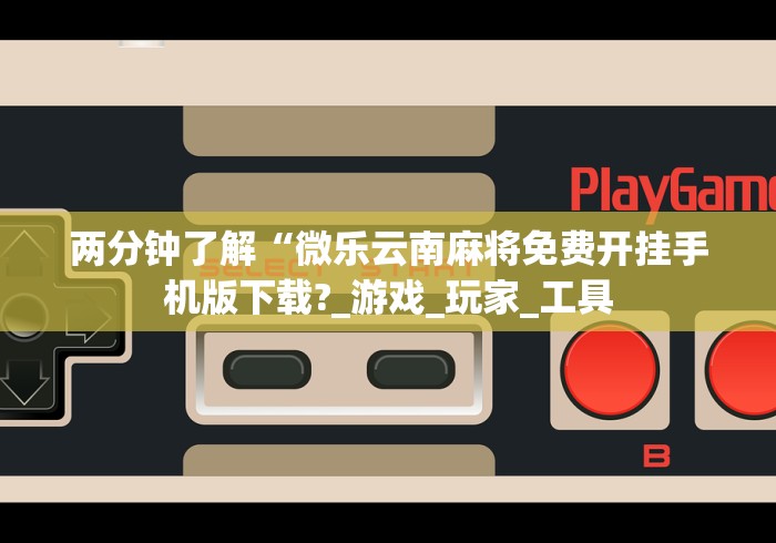 两分钟了解“微乐云南麻将免费开挂手机版下载?_游戏_玩家_工具 两分钟了解“微乐云南麻将免费开挂手机版下载?_游戏_玩家_工具