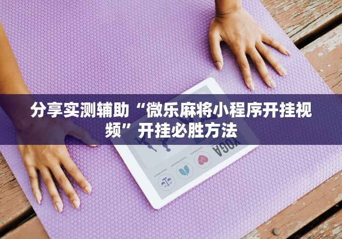 分享实测辅助“微乐麻将小程序开挂视频”开挂必胜方法