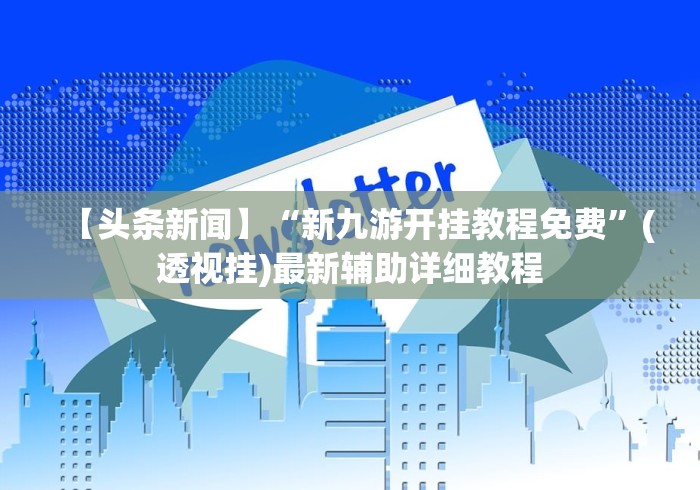 【头条新闻】“新九游开挂教程免费”(透视挂)最新辅助详细教程