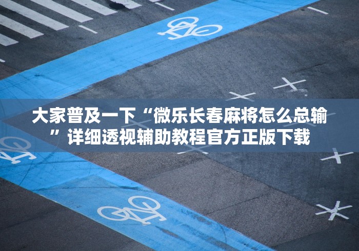 大家普及一下“微乐长春麻将怎么总输	”详细透视辅助教程官方正版下载