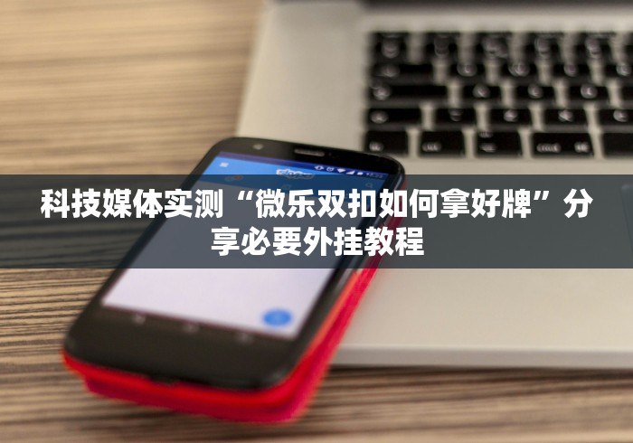 科技媒体实测“微乐双扣如何拿好牌”分享必要外挂教程