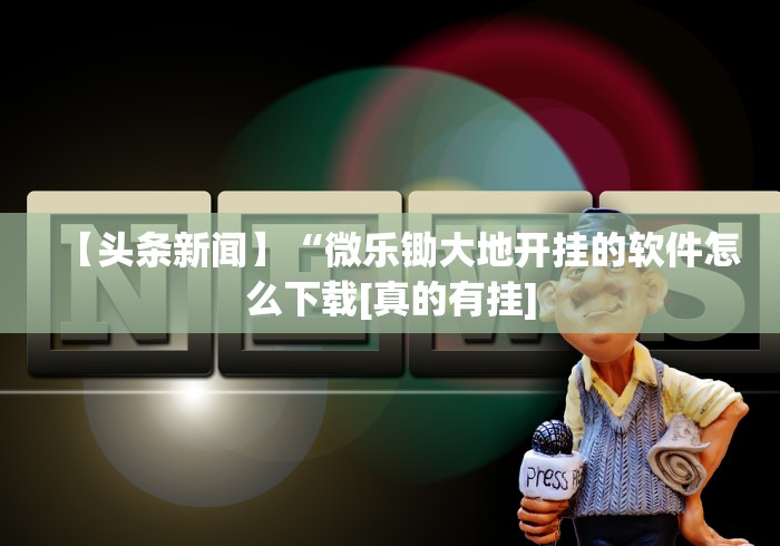 【头条新闻】“微乐锄大地开挂的软件怎么下载[真的有挂]