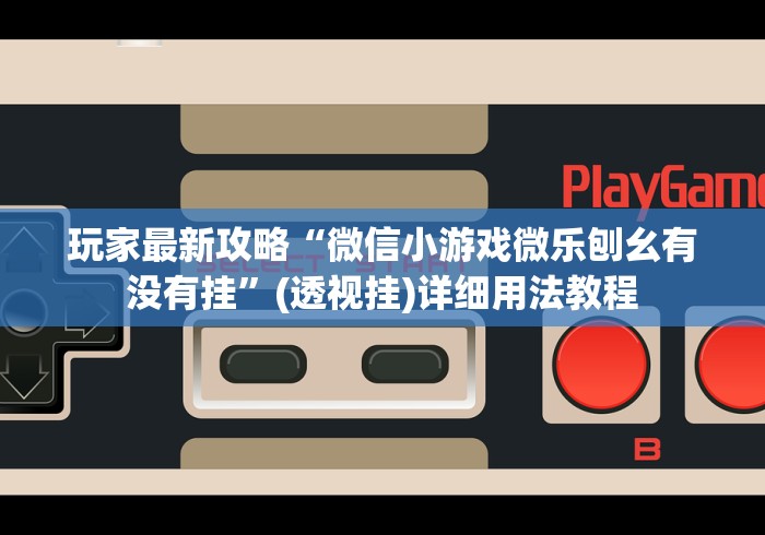 玩家最新攻略“微信小游戏微乐刨幺有没有挂	”(透视挂)详细用法教程