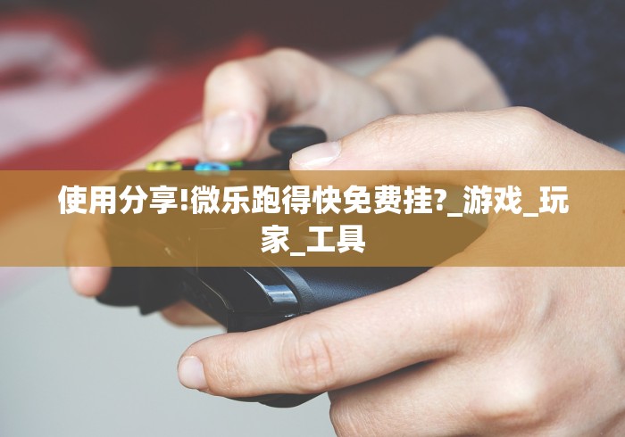 使用分享!微乐跑得快免费挂?_游戏_玩家_工具 使用分享!微乐跑得快免费挂?_游戏_玩家_工具
