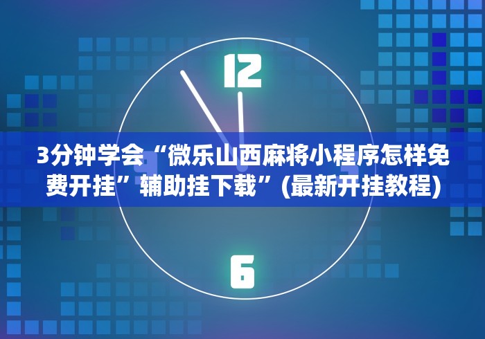 3分钟学会“微乐山西麻将小程序怎样免费开挂	”辅助挂下载”(最新开挂教程)