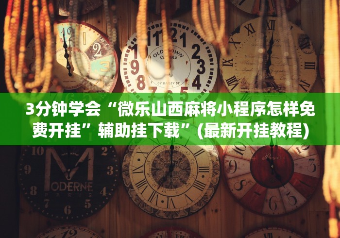 3分钟学会“微乐山西麻将小程序怎样免费开挂	”辅助挂下载”(最新开挂教程)