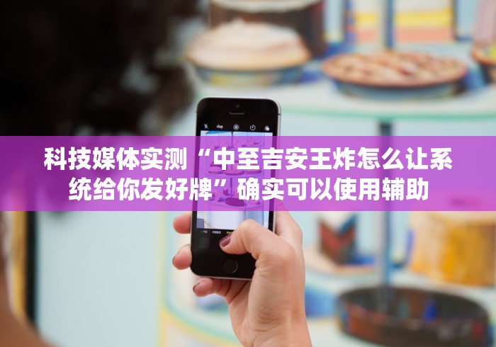 科技媒体实测“中至吉安王炸怎么让系统给你发好牌”确实可以使用辅助