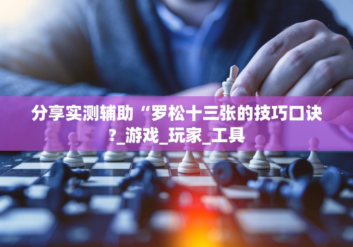 分享实测辅助“罗松十三张的技巧口诀?_游戏_玩家_工具 分享实测辅助“罗松十三张的技巧口诀?_游戏_玩家_工具