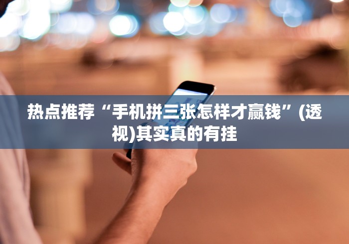 热点推荐“手机拼三张怎样才赢钱”(透视)其实真的有挂