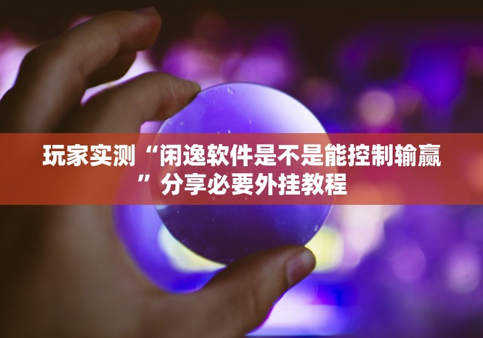 玩家实测“闲逸软件是不是能控制输赢	”分享必要外挂教程