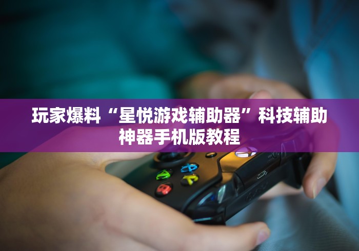 玩家爆料“星悦游戏辅助器”科技辅助神器手机版教程
