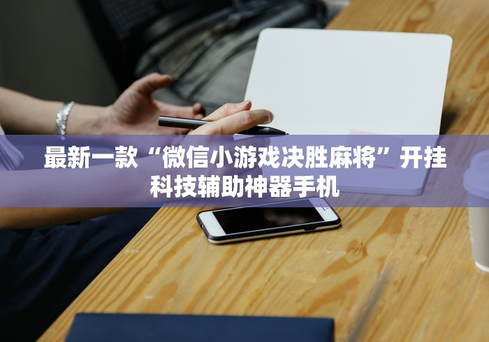 最新一款“微信小游戏决胜麻将”开挂科技辅助神器手机