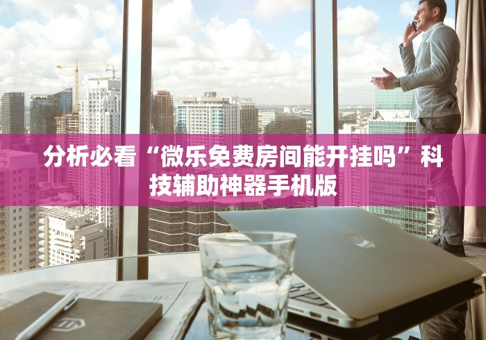 分析必看“微乐免费房间能开挂吗”科技辅助神器手机版