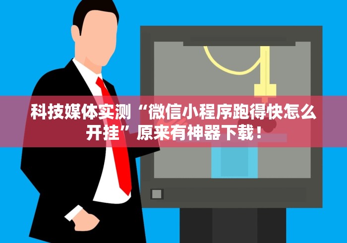 科技媒体实测“微信小程序跑得快怎么开挂”原来有神器下载！