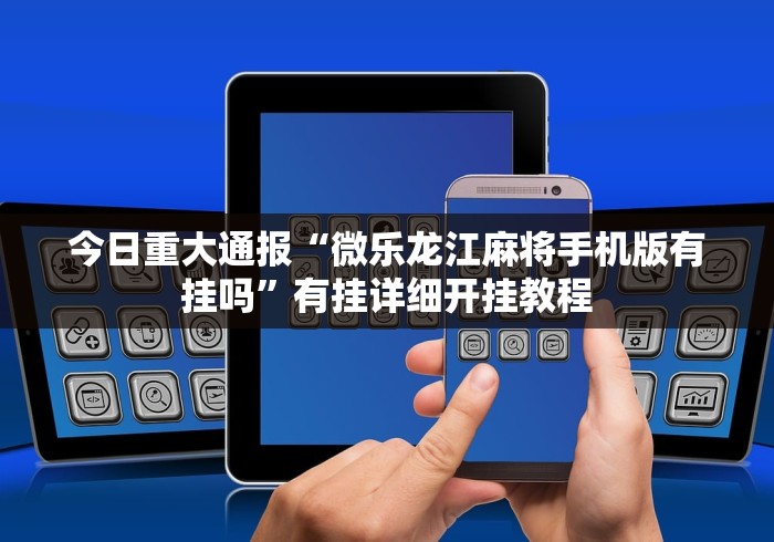今日重大通报“微乐龙江麻将手机版有挂吗”有挂详细开挂教程