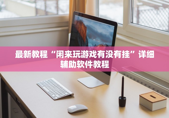 最新教程“闲来玩游戏有没有挂”详细辅助软件教程