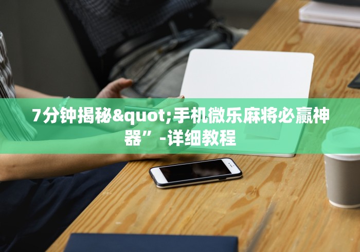 7分钟揭秘"手机微乐麻将必赢神器”-详细教程