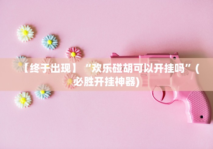 【终于出现】“欢乐碰胡可以开挂吗”(必胜开挂神器)